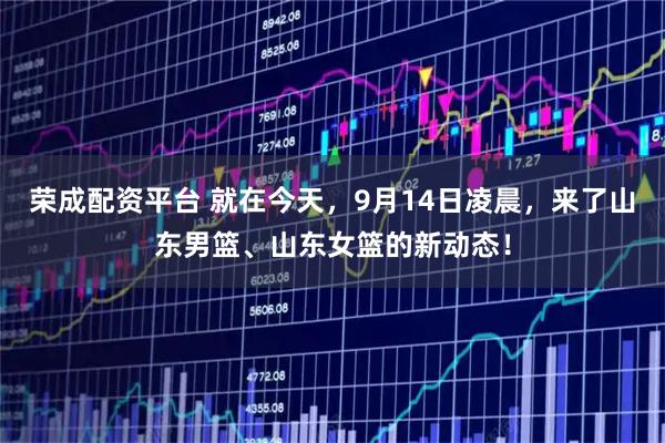 荣成配资平台 就在今天，9月14日凌晨，来了山东男篮、山东女篮的新动态！