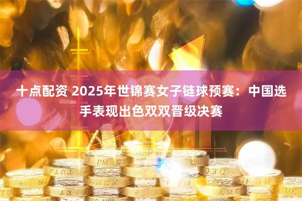 十点配资 2025年世锦赛女子链球预赛：中国选手表现出色双双晋级决赛