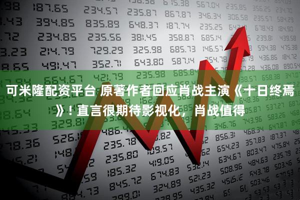 可米隆配资平台 原著作者回应肖战主演《十日终焉》! 直言很期待影视化，肖战值得