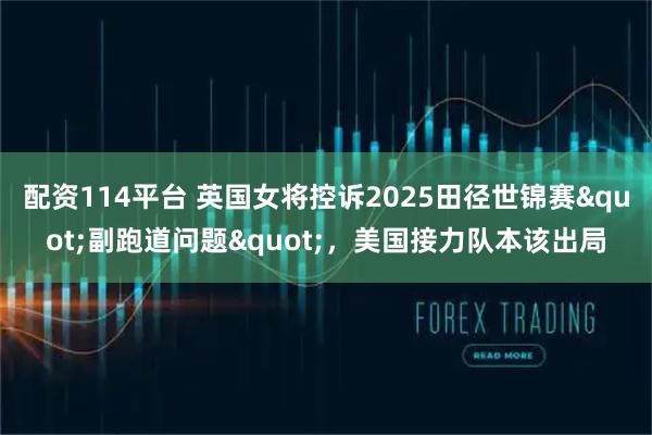 配资114平台 英国女将控诉2025田径世锦赛"副跑道问题"，美国接力队本该出局
