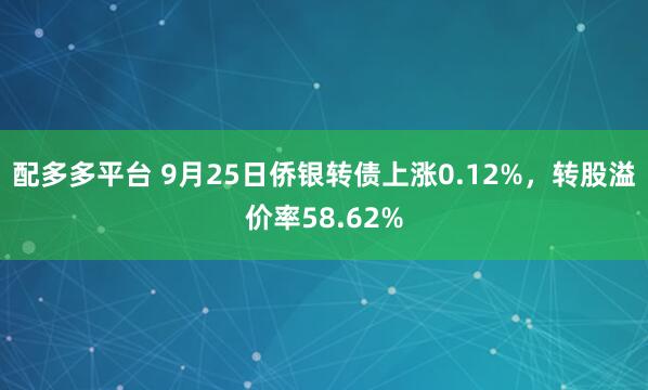配多多平台 9月25日侨银转债上涨0.12%，转股溢价率58.62%