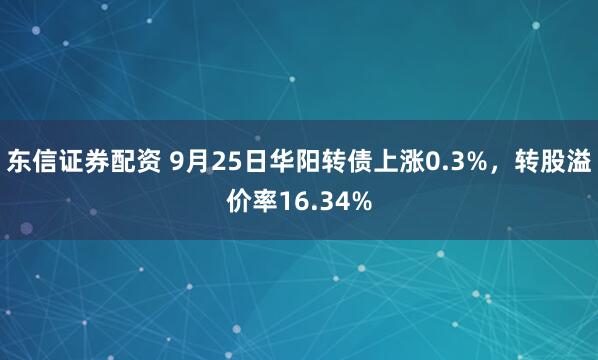 东信证券配资 9月25日华阳转债上涨0.3%,转股溢价率16.34%