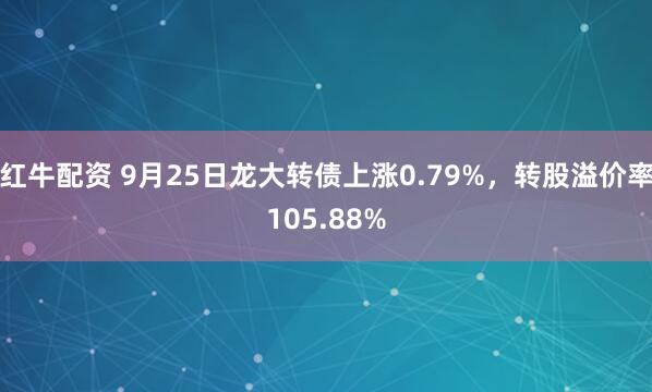 红牛配资 9月25日龙大转债上涨0.79%，转股溢价率105.88%