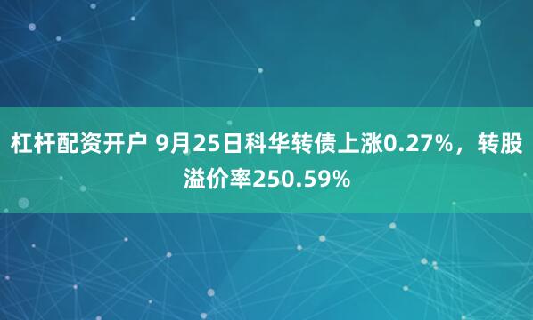 杠杆配资开户 9月25日科华转债上涨0.27%，转股溢价率250.59%