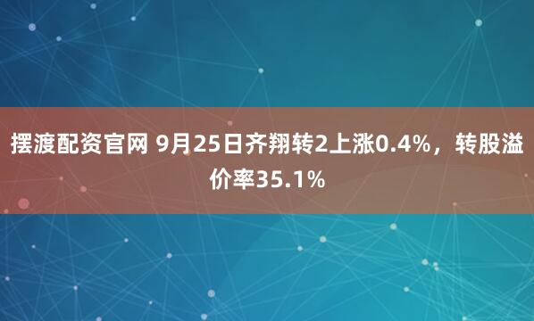 摆渡配资官网 9月25日齐翔转2上涨0.4%，转股溢价率35.1%