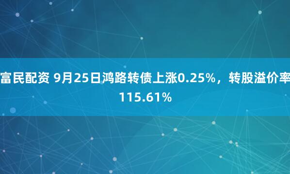 富民配资 9月25日鸿路转债上涨0.25%，转股溢价率115.61%