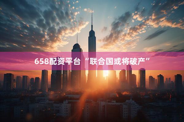 658配资平台 “联合国或将破产”