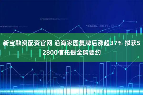 新宝融资配资官网 沿海家园复牌后涨超37% 拟获S2800信托提全购要约