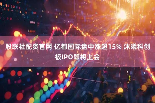 股联社配资官网 亿都国际盘中涨超15% 沐曦科创板IPO即将上会
