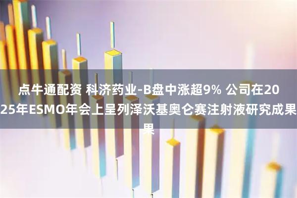 点牛通配资 科济药业-B盘中涨超9% 公司在2025年ESMO年会上呈列泽沃基奥仑赛注射液研究成果