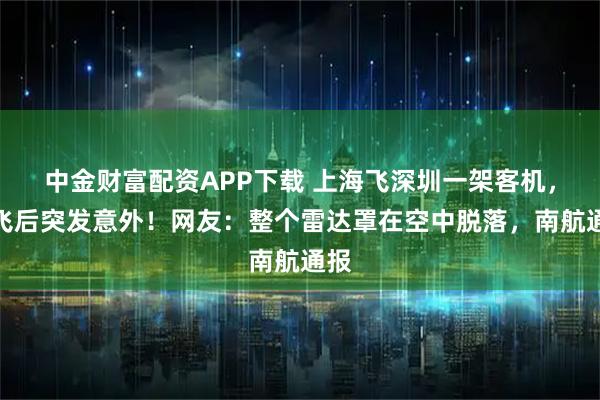 中金财富配资APP下载 上海飞深圳一架客机,起飞后突发意外!网友:整个雷达罩在空中脱落,南航通报