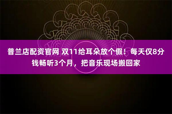 普兰店配资官网 双11给耳朵放个假！每天仅8分钱畅听3个月，把音乐现场搬回家