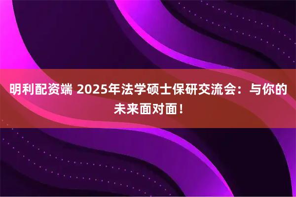 明利配资端 2025年法学硕士保研交流会：与你的未来面对面！