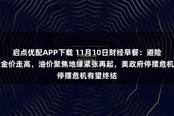 启点优配APP下载 11月10日财经早餐：避险需求支撑金价走高，油价聚焦地缘紧张再起，美政府停摆危机有望终结