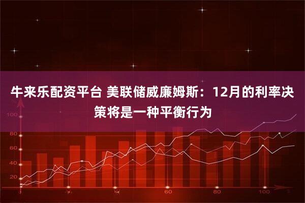 牛来乐配资平台 美联储威廉姆斯：12月的利率决策将是一种平衡行为