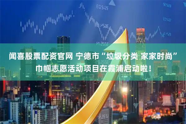 闻喜股票配资官网 宁德市“垃圾分类 家家时尚”巾帼志愿活动项目在霞浦启动啦！