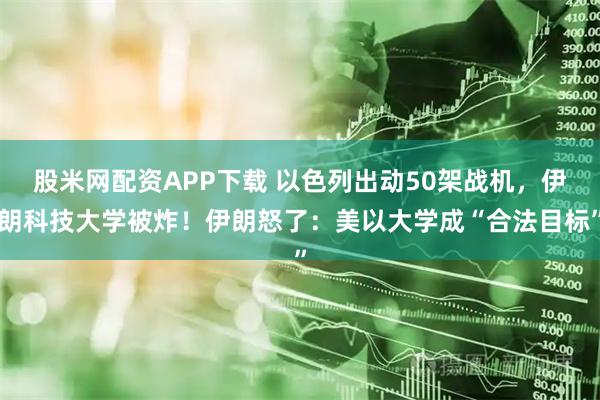 股米网配资APP下载 以色列出动50架战机，伊朗科技大学被炸！伊朗怒了：美以大学成“合法目标”