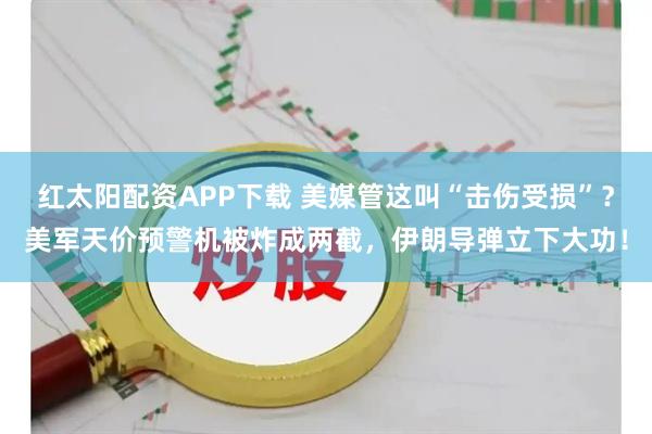 红太阳配资APP下载 美媒管这叫“击伤受损”？美军天价预警机被炸成两截，伊朗导弹立下大功！