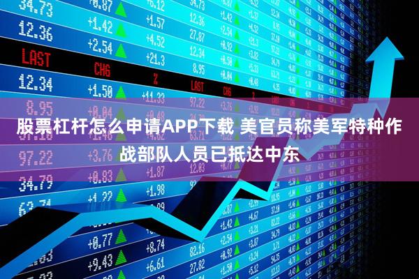 股票杠杆怎么申请APP下载 美官员称美军特种作战部队人员已抵达中东