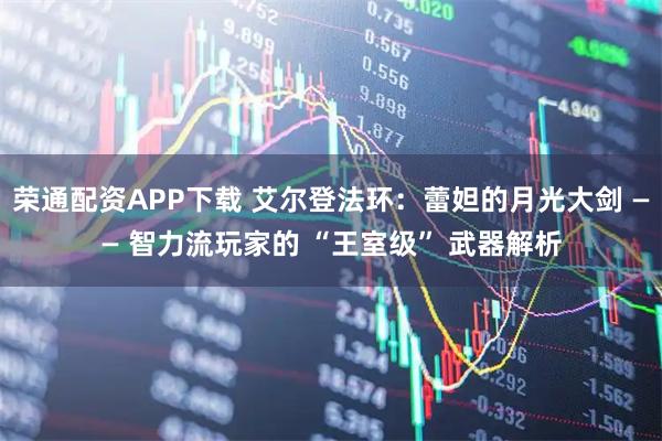 荣通配资APP下载 艾尔登法环：蕾妲的月光大剑 —— 智力流玩家的 “王室级” 武器解析