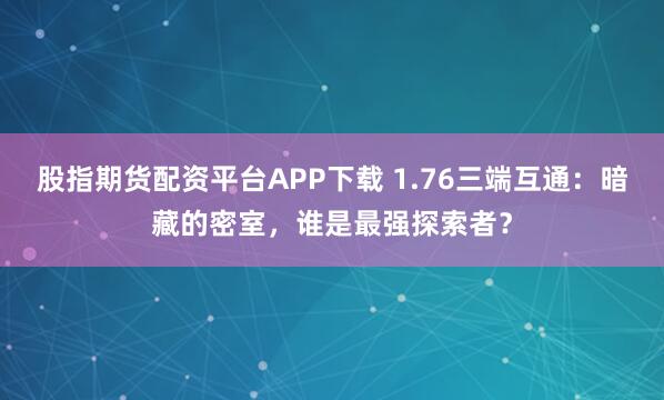 股指期货配资平台APP下载 1.76三端互通：暗藏的密室，谁是最强探索者？