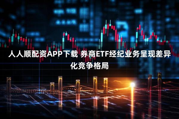 人人顺配资APP下载 券商ETF经纪业务呈现差异化竞争格局