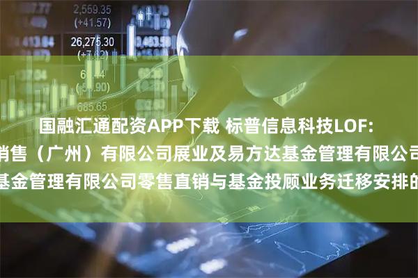 国融汇通配资APP下载 标普信息科技LOF: 关于易方达财富管理基金销售（广州）有限公司展业及易方达基金管理有限公司零售直销与基金投顾业务迁移安排的联合公告