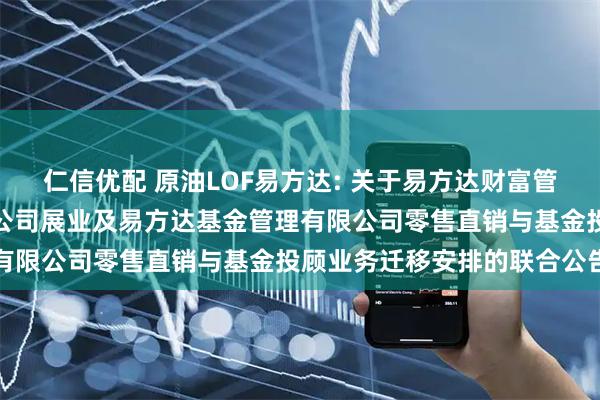 仁信优配 原油LOF易方达: 关于易方达财富管理基金销售（广州）有限公司展业及易方达基金管理有限公司零售直销与基金投顾业务迁移安排的联合公告