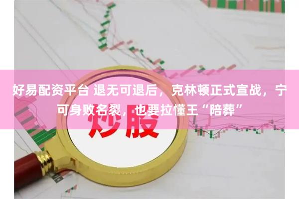 好易配资平台 退无可退后，克林顿正式宣战，宁可身败名裂，也要拉懂王“陪葬”