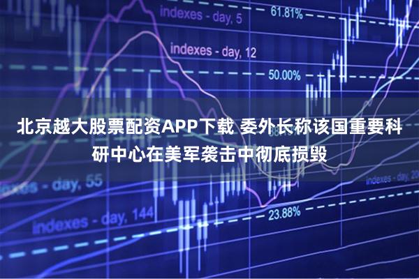 北京越大股票配资APP下载 委外长称该国重要科研中心在美军袭击中彻底损毁