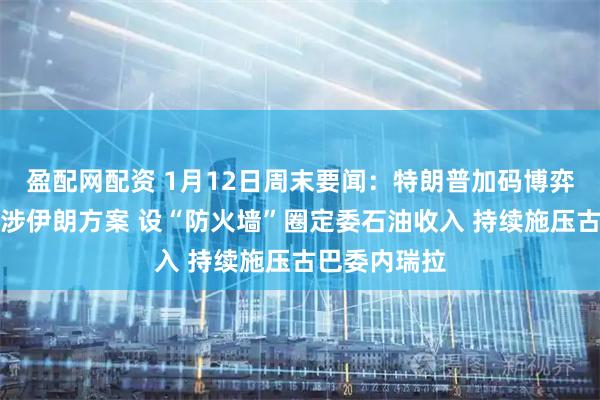 盈配网配资 1月12日周末要闻：特朗普加码博弈：拟审议干涉伊朗方案 设“防火墙”圈定委石油收入 持续施压古巴委内瑞拉