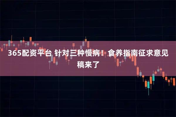 365配资平台 针对三种慢病！食养指南征求意见稿来了