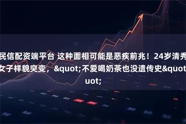 民信配资端平台 这种面相可能是恶疾前兆！24岁清秀女子样貌突变，"不爱喝奶茶也没遗传史"