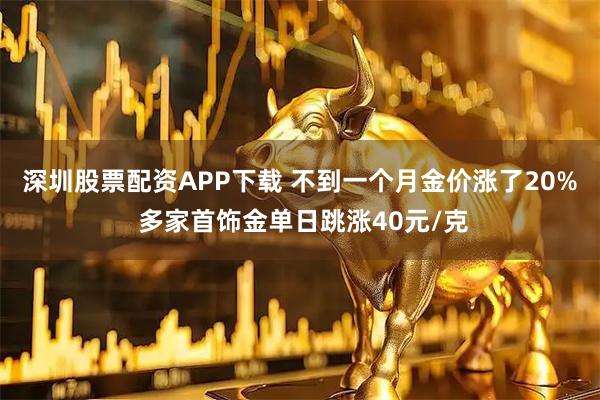 深圳股票配资APP下载 不到一个月金价涨了20% 多家首饰金单日跳涨40元/克