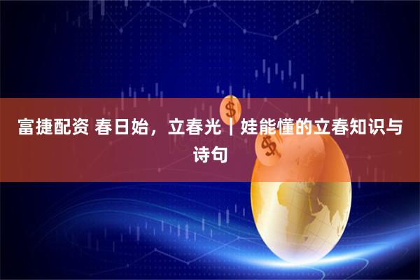 富捷配资 春日始，立春光｜娃能懂的立春知识与诗句