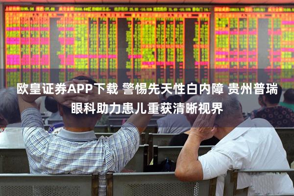 欧皇证券APP下载 警惕先天性白内障 贵州普瑞眼科助力患儿重获清晰视界