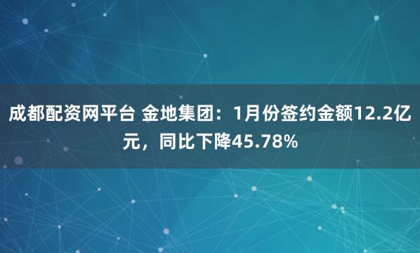 成都配资网平台 金地集团：1月份签约金额12.2亿元，同比下降45.78%