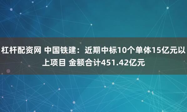 杠杆配资网 中国铁建：近期中标10个单体15亿元以上项目 金额合计451.42亿元