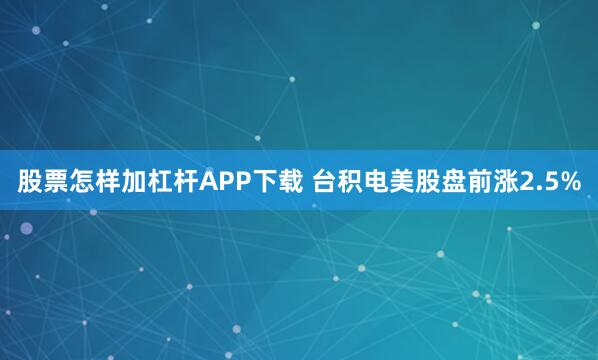 股票怎样加杠杆APP下载 台积电美股盘前涨2.5%