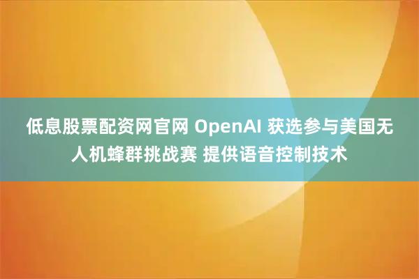 低息股票配资网官网 OpenAI 获选参与美国无人机蜂群挑战赛 提供语音控制技术