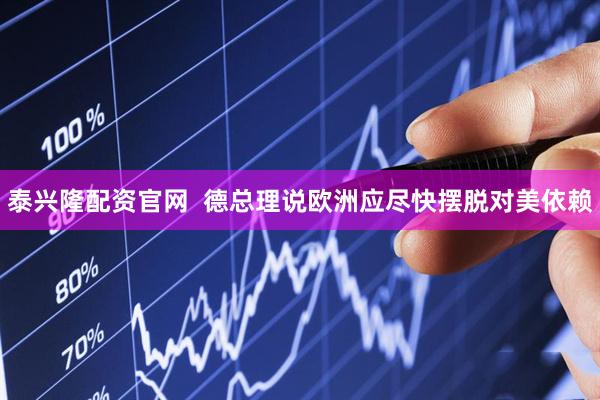 泰兴隆配资官网  德总理说欧洲应尽快摆脱对美依赖