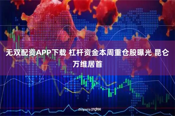 无双配资APP下载 杠杆资金本周重仓股曝光 昆仑万维居首